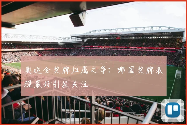 奥运会奖牌归属之争：哪国奖牌表现最好引发关注