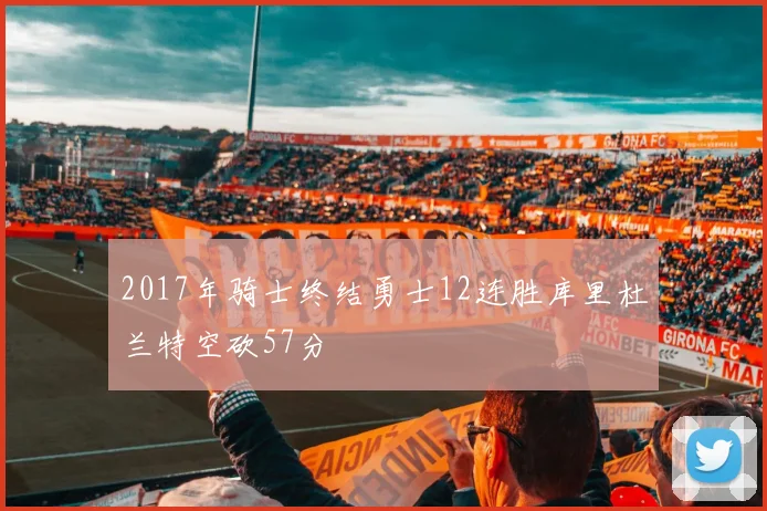 2017年骑士终结勇士12连胜库里杜兰特空砍57分