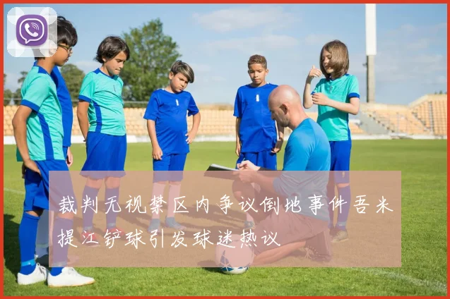 裁判无视禁区内争议倒地事件吾米提江铲球引发球迷热议