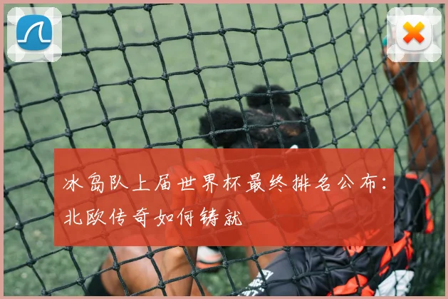 冰岛队上届世界杯最终排名公布：北欧传奇如何铸就