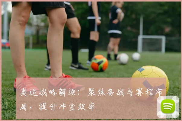 奥运战略解读：聚焦备战与赛程布局，提升冲金效率